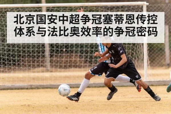 北京国安中超争冠塞蒂恩传控体系与法比奥效率的争冠密码