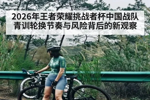 2026年王者荣耀挑战者杯中国战队青训轮换节奏与风险背后的新观察