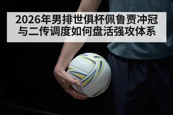 2026年男排世俱杯佩鲁贾冲冠与二传调度如何盘活强攻体系