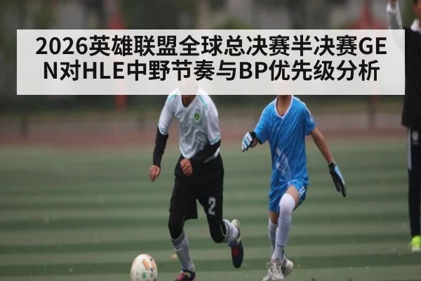 2026英雄联盟全球总决赛半决赛GEN对HLE中野节奏与BP优先级分析